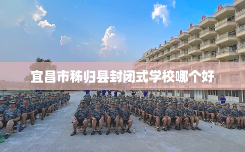 宜昌市秭归县封闭式学校哪个好