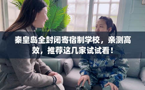 秦皇岛全封闭寄宿制学校，亲测高效，推荐这几家试试看！