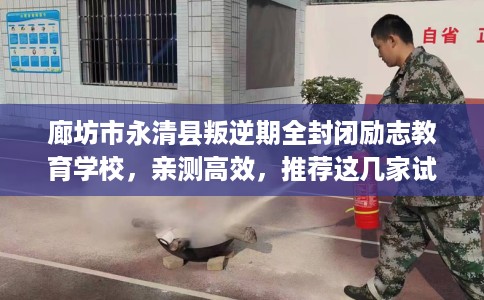 廊坊市永清县叛逆期全封闭励志教育学校，亲测高效，推荐这几家试试看！