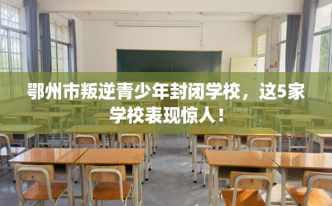 鄂州市叛逆青少年封闭学校，这5家学校表现惊人！