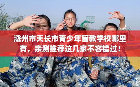滁州市天长市青少年管教学校哪里有，亲测推荐这几家不容错过！