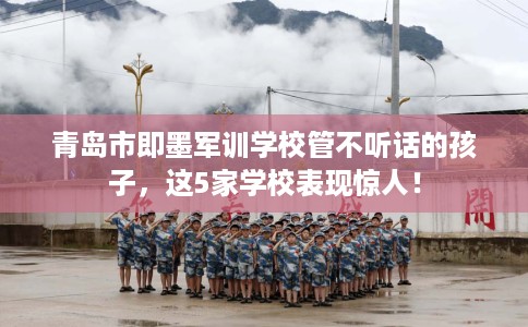 青岛市即墨军训学校管不听话的孩子，这5家学校表现惊人！