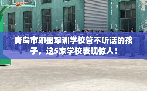 青岛市即墨军训学校管不听话的孩子，这5家学校表现惊人！