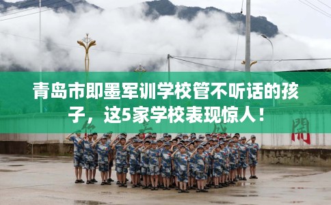 青岛市即墨军训学校管不听话的孩子，这5家学校表现惊人！