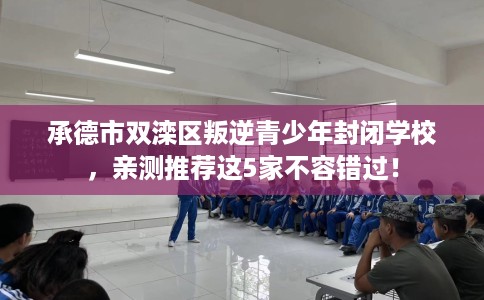 承德市双滦区叛逆青少年封闭学校，亲测推荐这5家不容错过！