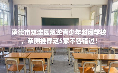 承德市双滦区叛逆青少年封闭学校，亲测推荐这5家不容错过！