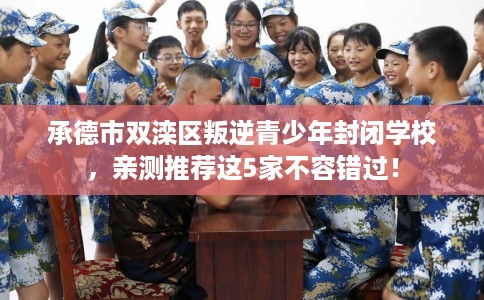 承德市双滦区叛逆青少年封闭学校，亲测推荐这5家不容错过！