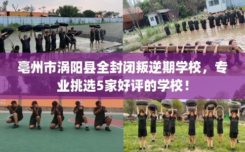 亳州市涡阳县全封闭叛逆期学校，专业挑选5家好评的学校！