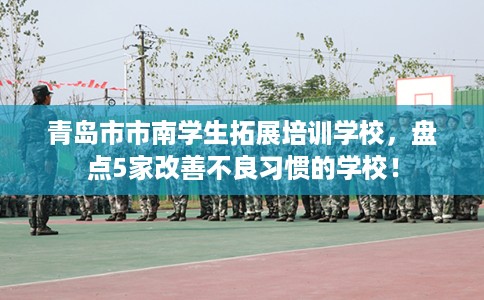 青岛市市南学生拓展培训学校,盘点5家改善不良习惯的学校! 青岛市市南学生拓展培训学校,盘点5家改善不良习惯的学校!