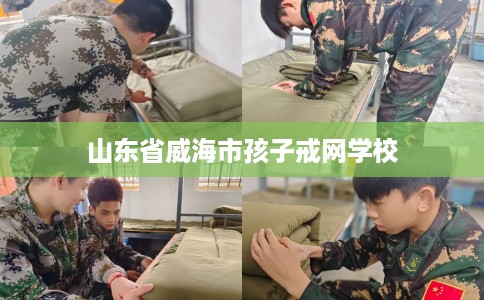 山东省威海市孩子戒网学校 山东省威海市孩子戒网学校