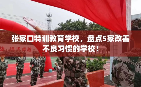 张家口特训教育学校,盘点5家改善不良习惯的学校! 张家口特训教育学校,盘点5家改善不良习惯的学校!