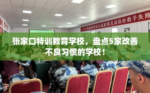 张家口特训教育学校,盘点5家改善不良习惯的学校! 张家口特训教育学校,盘点5家改善不良习惯的学校!