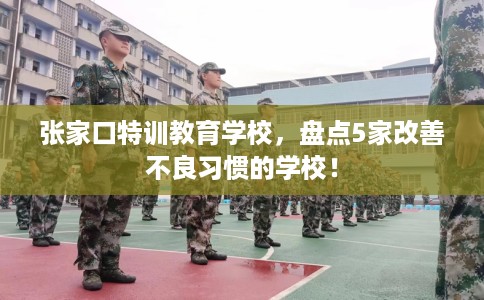 张家口特训教育学校,盘点5家改善不良习惯的学校! 张家口特训教育学校,盘点5家改善不良习惯的学校!