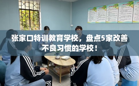 张家口特训教育学校,盘点5家改善不良习惯的学校! 张家口特训教育学校,盘点5家改善不良习惯的学校!