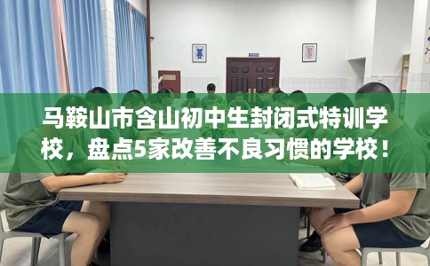 马鞍山市含山初中生封闭式特训学校,盘点5家改善不良习惯的学校! 马鞍山市含山初中生封闭式特训学校,盘点5家改善不良习惯的学校!