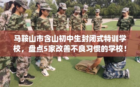 马鞍山市含山初中生封闭式特训学校,盘点5家改善不良习惯的学校! 马鞍山市含山初中生封闭式特训学校,盘点5家改善不良习惯的学校!