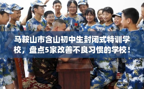 马鞍山市含山初中生封闭式特训学校,盘点5家改善不良习惯的学校! 马鞍山市含山初中生封闭式特训学校,盘点5家改善不良习惯的学校!