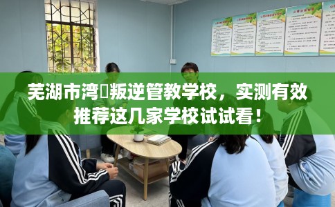 芜湖市湾沚叛逆管教学校，实测有效推荐这几家学校试试看！