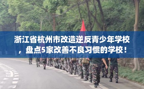 浙江省杭州市改造逆反青少年学校，盘点5家改善不良习惯的学校！
