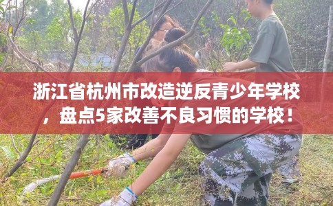 浙江省杭州市改造逆反青少年学校，盘点5家改善不良习惯的学校！