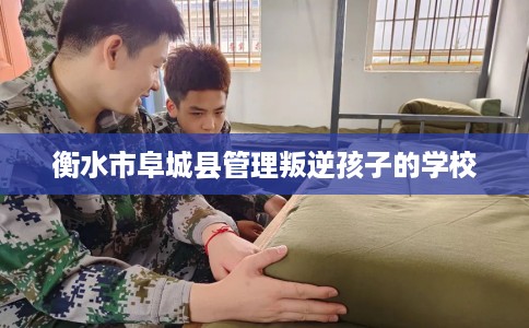 衡水市阜城县管理叛逆孩子的学校