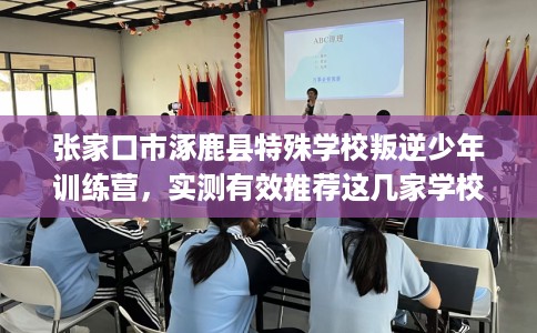 张家口市涿鹿县特殊学校叛逆少年训练营，实测有效推荐这几家学校试试看！