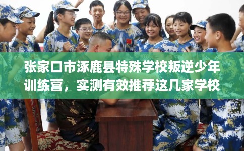 张家口市涿鹿县特殊学校叛逆少年训练营，实测有效推荐这几家学校试试看！
