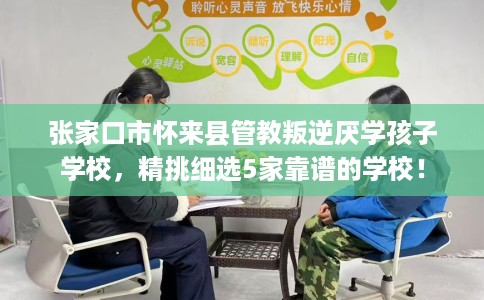 张家口市怀来县管教叛逆厌学孩子学校,精挑细选5家靠谱的学校! 张家口市怀来县管教叛逆厌学孩子学校,精挑细选5家靠谱的学校!