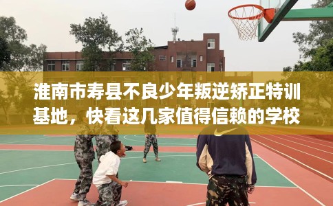 淮南市寿县不良少年叛逆矫正特训基地，快看这几家值得信赖的学校！