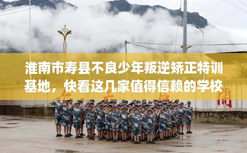 淮南市寿县不良少年叛逆矫正特训基地，快看这几家值得信赖的学校！
