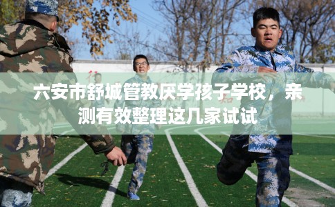 六安市舒城管教厌学孩子学校，亲测有效整理这几家试试