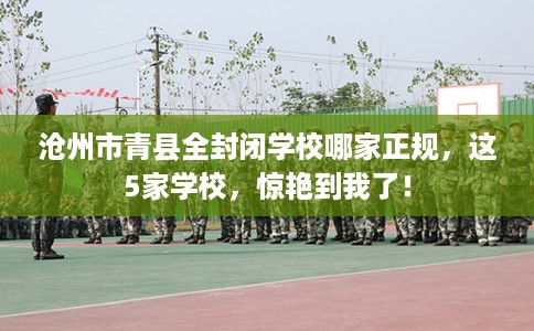 沧州市青县全封闭学校哪家正规，这5家学校，惊艳到我了！