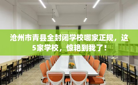 沧州市青县全封闭学校哪家正规，这5家学校，惊艳到我了！