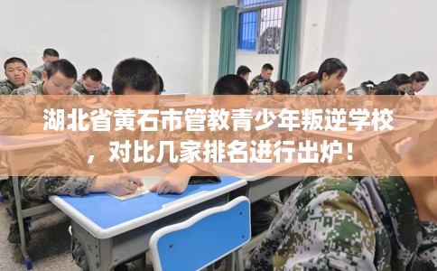 湖北省黄石市管教青少年叛逆学校，对比几家排名进行出炉！