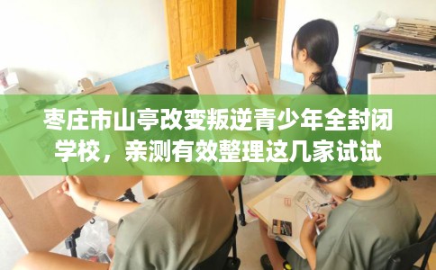 枣庄市山亭改变叛逆青少年全封闭学校，亲测有效整理这几家试试