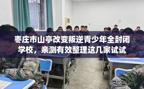枣庄市山亭改变叛逆青少年全封闭学校，亲测有效整理这几家试试
