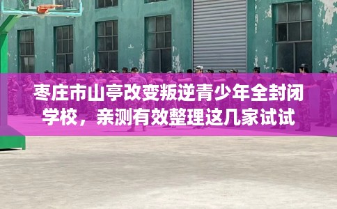 枣庄市山亭改变叛逆青少年全封闭学校，亲测有效整理这几家试试