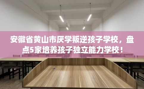 安徽省黄山市厌学叛逆孩子学校,盘点5家培养孩子独立能力学校! 安徽省黄山市厌学叛逆孩子学校,盘点5家培养孩子独立能力学校!