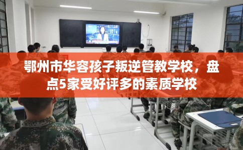 鄂州市华容孩子叛逆管教学校，盘点5家受好评多的素质学校