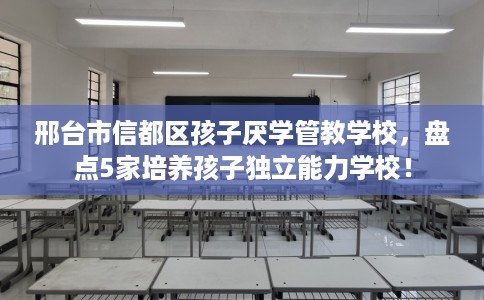邢台市信都区孩子厌学管教学校，盘点5家培养孩子独立能力学校！