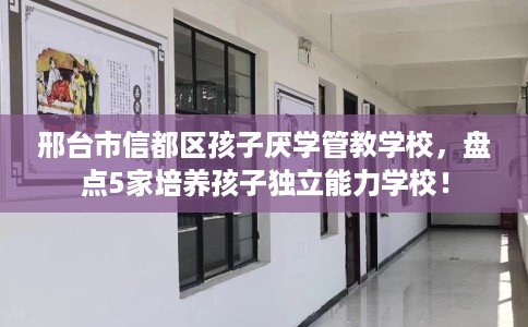 邢台市信都区孩子厌学管教学校，盘点5家培养孩子独立能力学校！