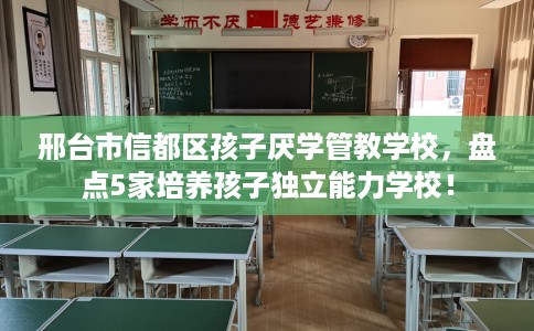 邢台市信都区孩子厌学管教学校，盘点5家培养孩子独立能力学校！