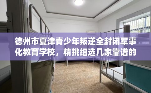 德州市夏津青少年叛逆全封闭军事化教育学校，精挑细选几家靠谱的学校！