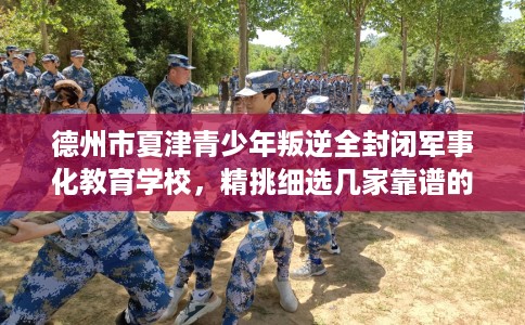 德州市夏津青少年叛逆全封闭军事化教育学校，精挑细选几家靠谱的学校！
