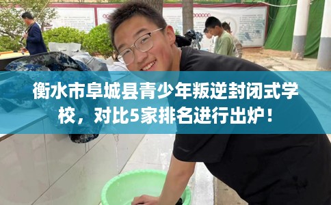 衡水市阜城县青少年叛逆封闭式学校,对比5家排名进行出炉! 衡水市阜城县青少年叛逆封闭式学校,对比5家排名进行出炉!