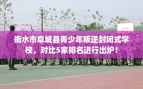 衡水市阜城县青少年叛逆封闭式学校,对比5家排名进行出炉! 衡水市阜城县青少年叛逆封闭式学校,对比5家排名进行出炉!
