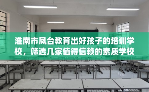 淮南市凤台教育出好孩子的培训学校，筛选几家值得信赖的素质学校！