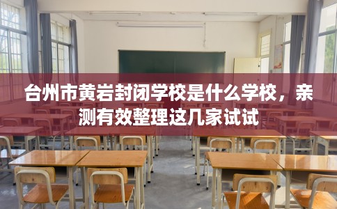 台州市黄岩封闭学校是什么学校，亲测有效整理这几家试试