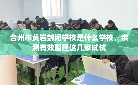 台州市黄岩封闭学校是什么学校，亲测有效整理这几家试试