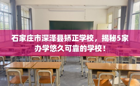 石家庄市深泽县矫正学校，揭秘5家办学悠久可靠的学校！